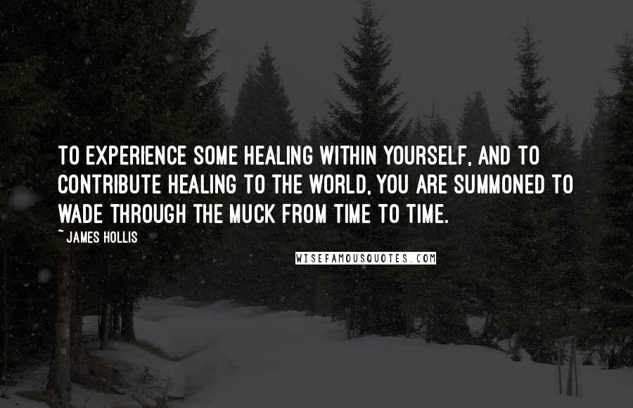 James Hollis Quotes: To experience some healing within yourself, and to contribute healing to the world, you are summoned to wade through the muck from time to time.