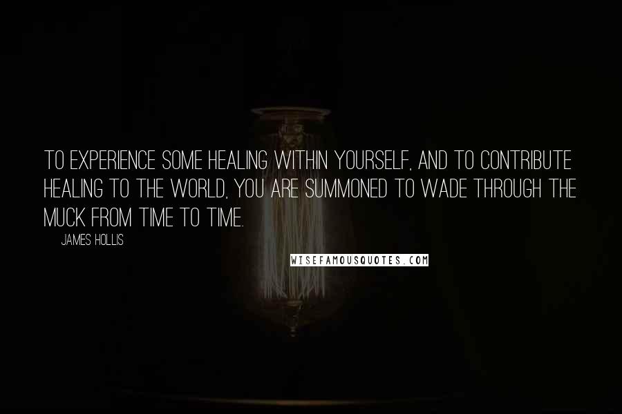 James Hollis Quotes: To experience some healing within yourself, and to contribute healing to the world, you are summoned to wade through the muck from time to time.