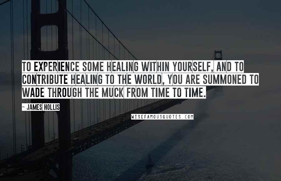 James Hollis Quotes: To experience some healing within yourself, and to contribute healing to the world, you are summoned to wade through the muck from time to time.