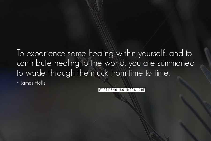 James Hollis Quotes: To experience some healing within yourself, and to contribute healing to the world, you are summoned to wade through the muck from time to time.