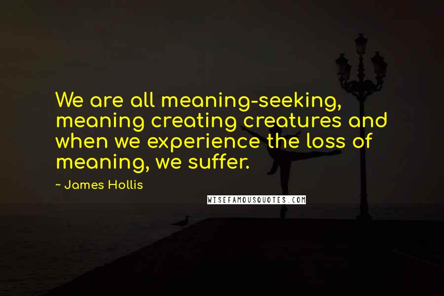 James Hollis Quotes: We are all meaning-seeking, meaning creating creatures and when we experience the loss of meaning, we suffer.