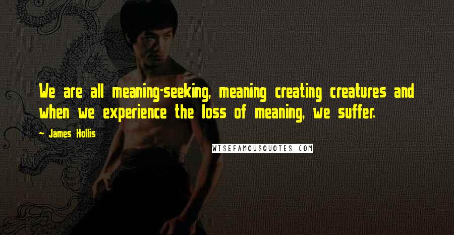 James Hollis Quotes: We are all meaning-seeking, meaning creating creatures and when we experience the loss of meaning, we suffer.