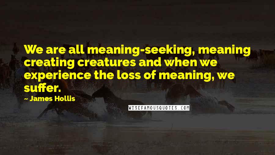 James Hollis Quotes: We are all meaning-seeking, meaning creating creatures and when we experience the loss of meaning, we suffer.