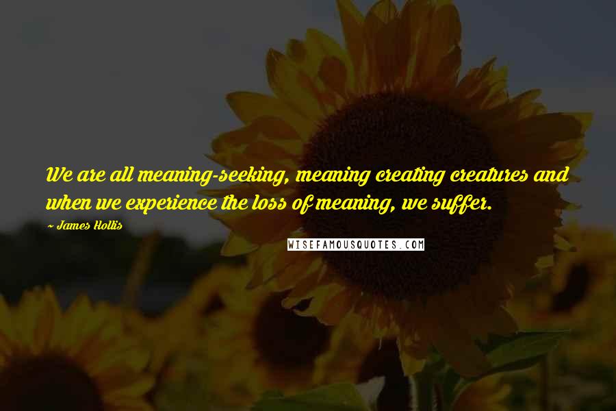 James Hollis Quotes: We are all meaning-seeking, meaning creating creatures and when we experience the loss of meaning, we suffer.