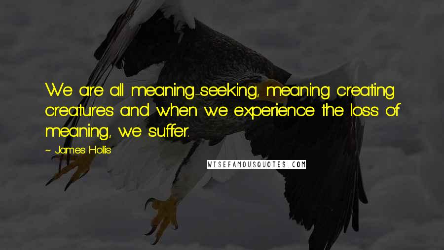 James Hollis Quotes: We are all meaning-seeking, meaning creating creatures and when we experience the loss of meaning, we suffer.