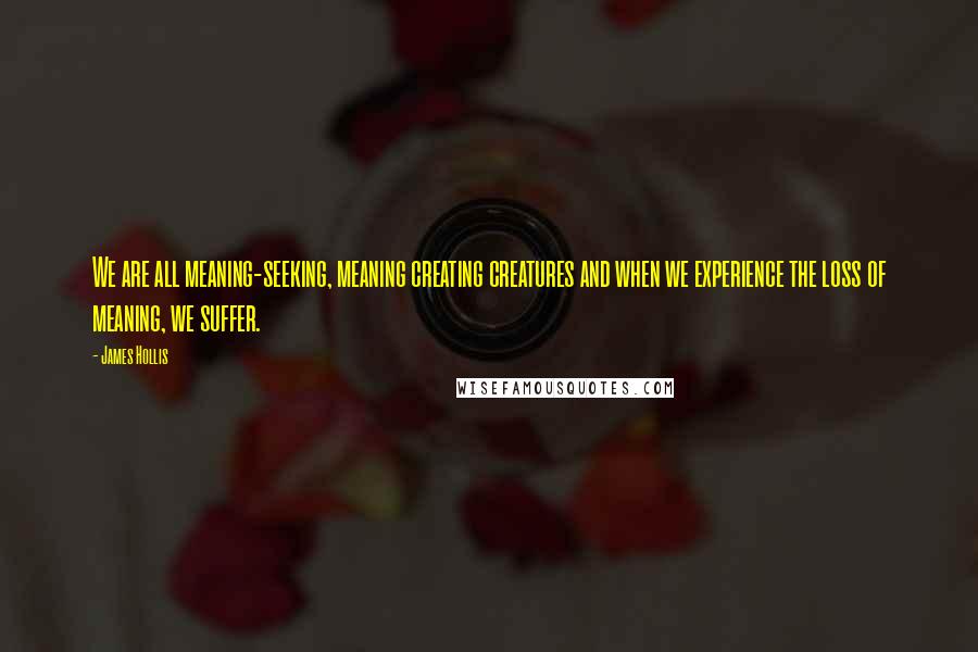 James Hollis Quotes: We are all meaning-seeking, meaning creating creatures and when we experience the loss of meaning, we suffer.