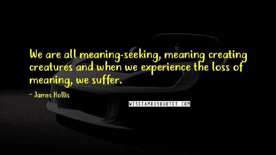 James Hollis Quotes: We are all meaning-seeking, meaning creating creatures and when we experience the loss of meaning, we suffer.