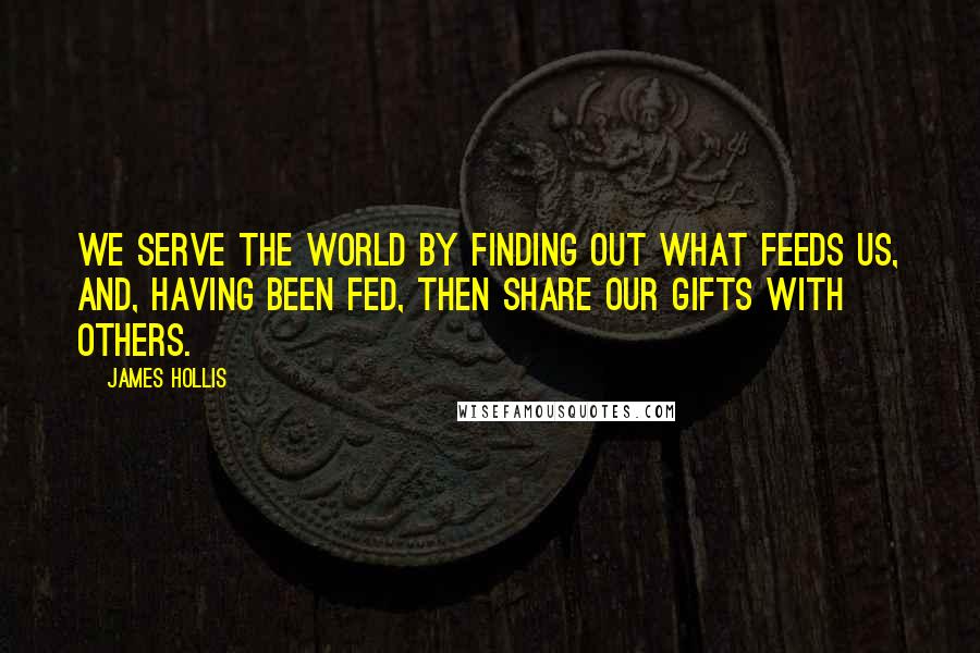 James Hollis Quotes: We serve the world by finding out what feeds us, and, having been fed, then share our gifts with others.