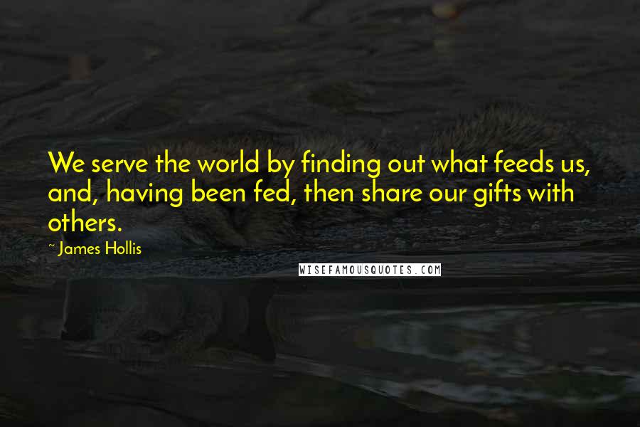 James Hollis Quotes: We serve the world by finding out what feeds us, and, having been fed, then share our gifts with others.