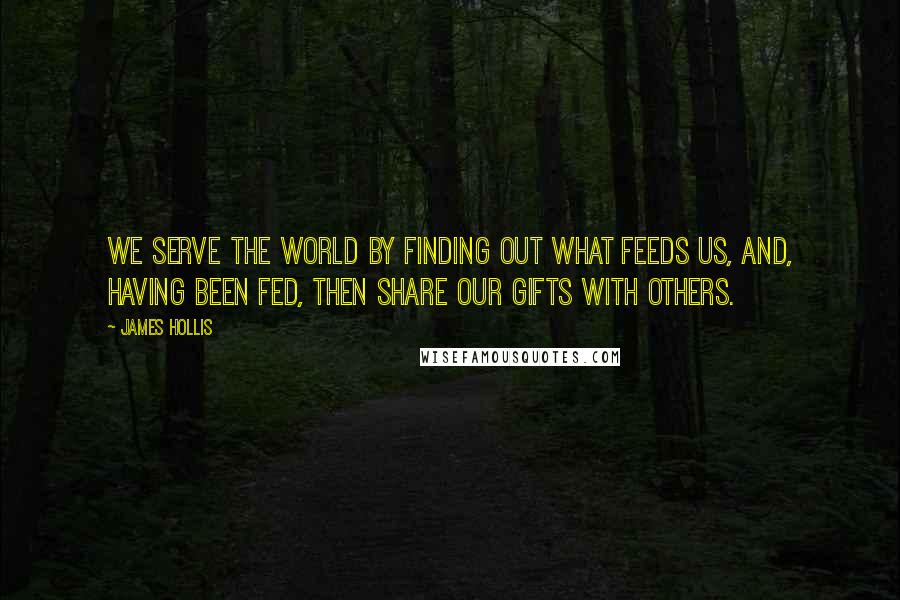 James Hollis Quotes: We serve the world by finding out what feeds us, and, having been fed, then share our gifts with others.