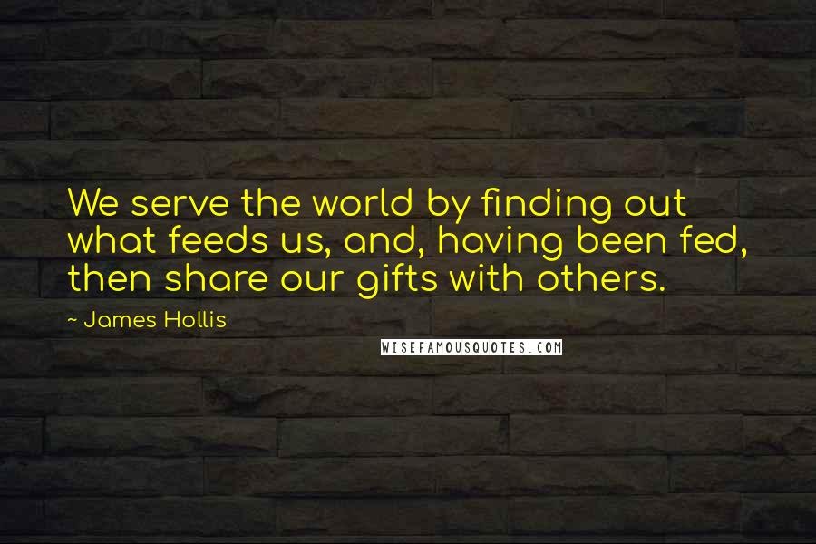 James Hollis Quotes: We serve the world by finding out what feeds us, and, having been fed, then share our gifts with others.