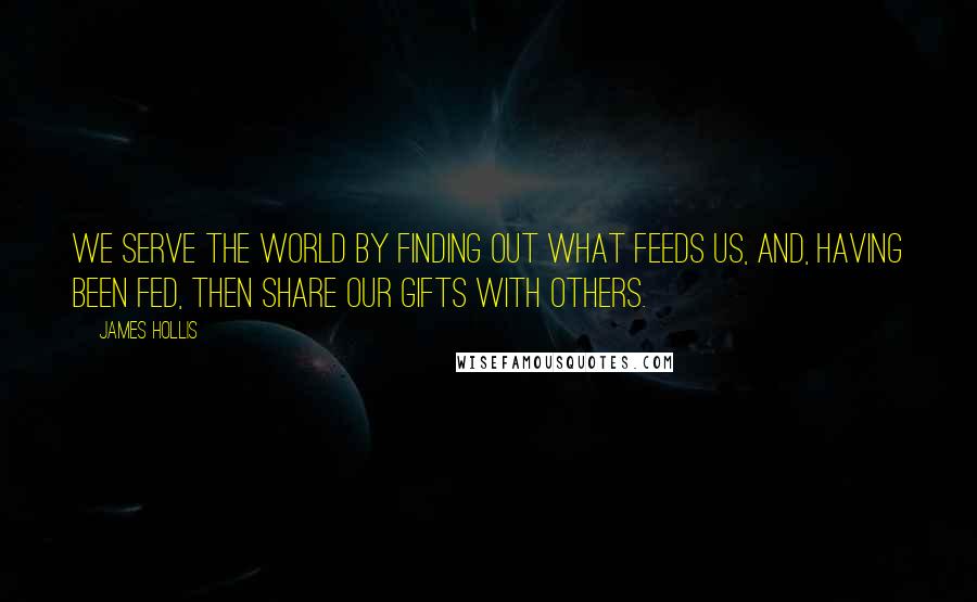 James Hollis Quotes: We serve the world by finding out what feeds us, and, having been fed, then share our gifts with others.