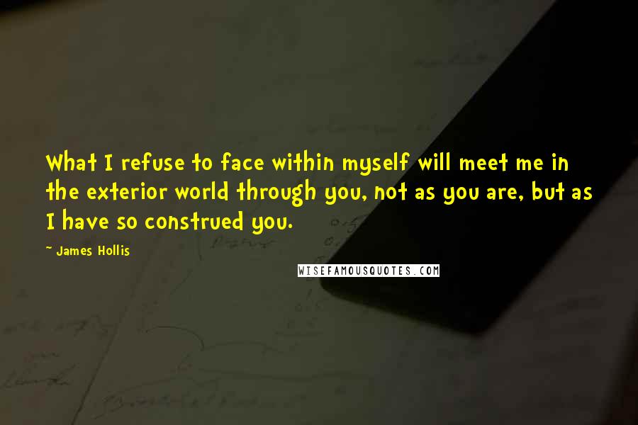 James Hollis Quotes: What I refuse to face within myself will meet me in the exterior world through you, not as you are, but as I have so construed you.