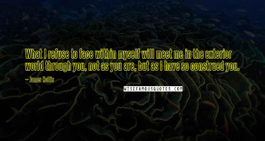 James Hollis Quotes: What I refuse to face within myself will meet me in the exterior world through you, not as you are, but as I have so construed you.