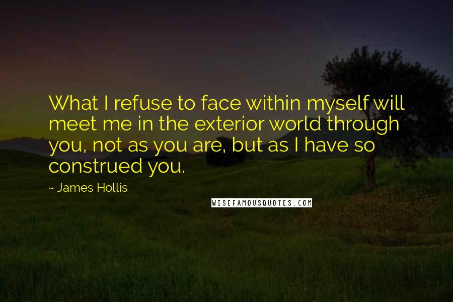 James Hollis Quotes: What I refuse to face within myself will meet me in the exterior world through you, not as you are, but as I have so construed you.