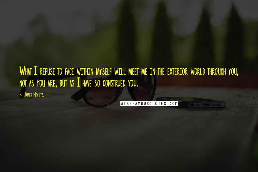 James Hollis Quotes: What I refuse to face within myself will meet me in the exterior world through you, not as you are, but as I have so construed you.