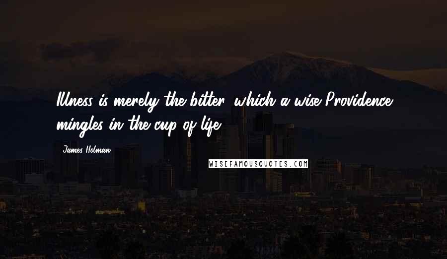 James Holman Quotes: Illness is merely the bitter, which a wise Providence mingles in the cup of life.