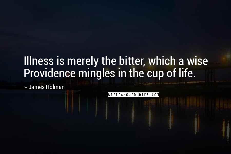 James Holman Quotes: Illness is merely the bitter, which a wise Providence mingles in the cup of life.