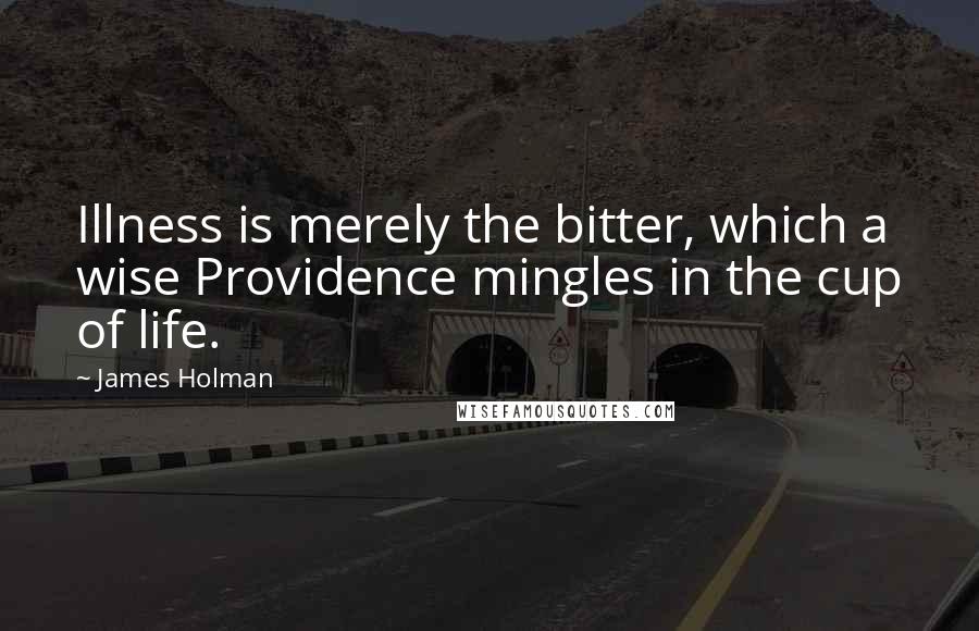 James Holman Quotes: Illness is merely the bitter, which a wise Providence mingles in the cup of life.