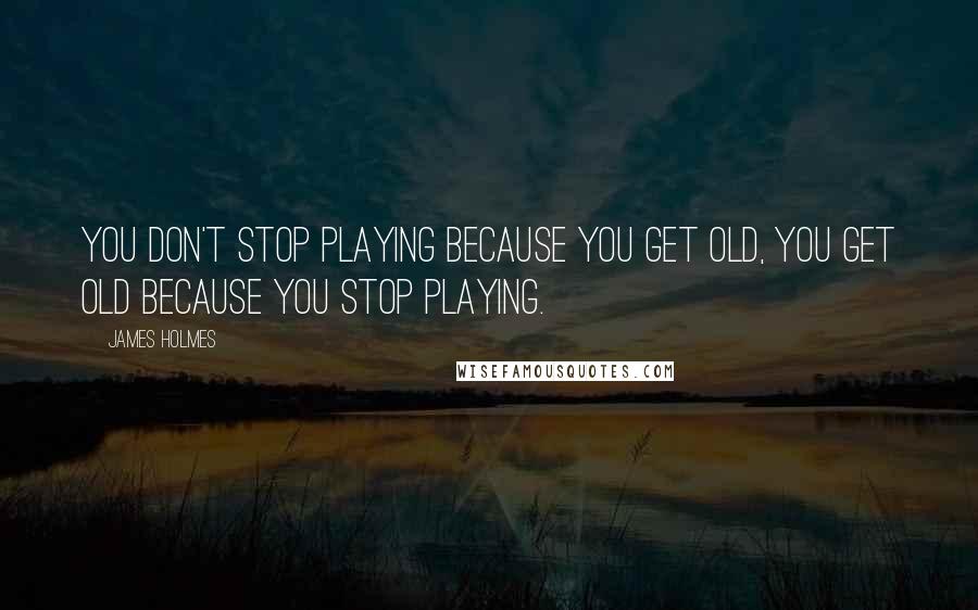 James Holmes Quotes: You don't stop playing because you get old, you get old because you stop playing.
