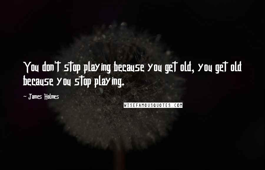 James Holmes Quotes: You don't stop playing because you get old, you get old because you stop playing.