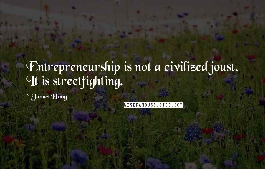 James Hong Quotes: Entrepreneurship is not a civilized joust. It is streetfighting.