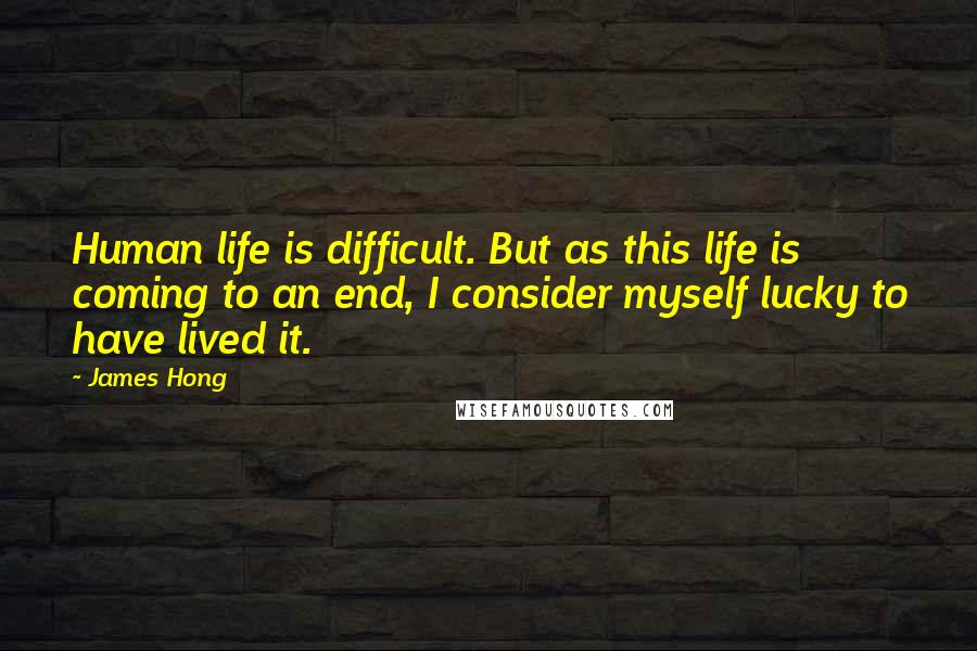James Hong Quotes: Human life is difficult. But as this life is coming to an end, I consider myself lucky to have lived it.