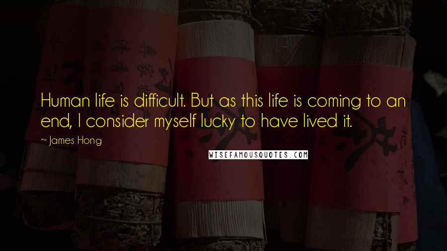 James Hong Quotes: Human life is difficult. But as this life is coming to an end, I consider myself lucky to have lived it.