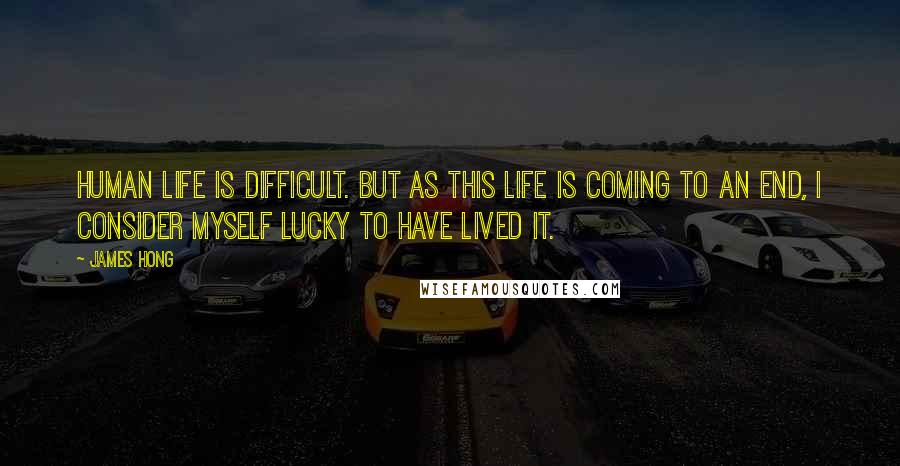 James Hong Quotes: Human life is difficult. But as this life is coming to an end, I consider myself lucky to have lived it.