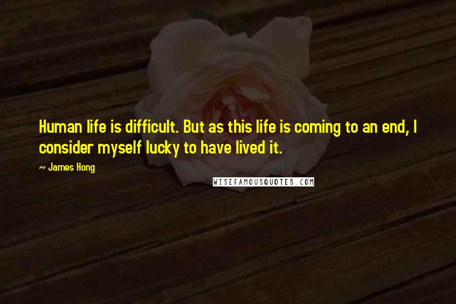 James Hong Quotes: Human life is difficult. But as this life is coming to an end, I consider myself lucky to have lived it.