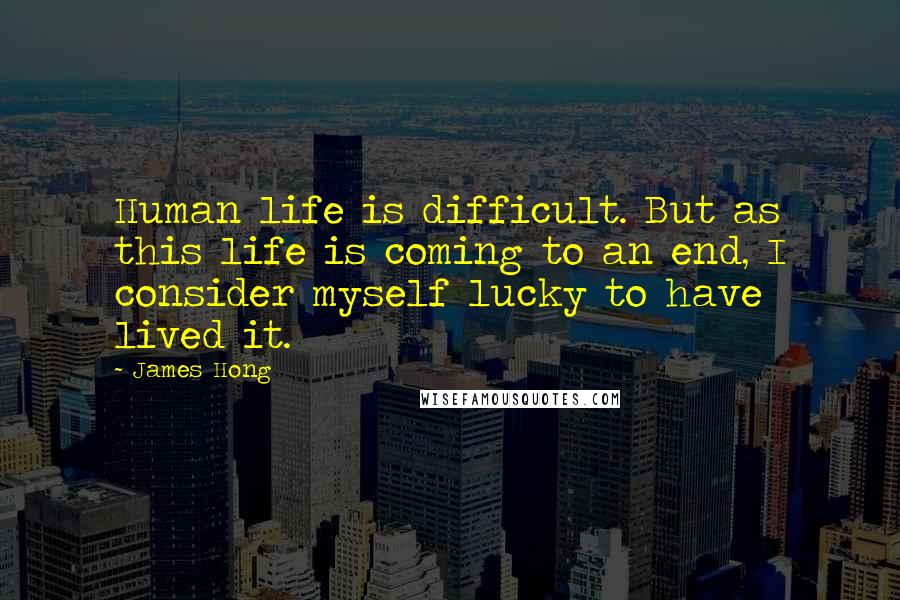 James Hong Quotes: Human life is difficult. But as this life is coming to an end, I consider myself lucky to have lived it.