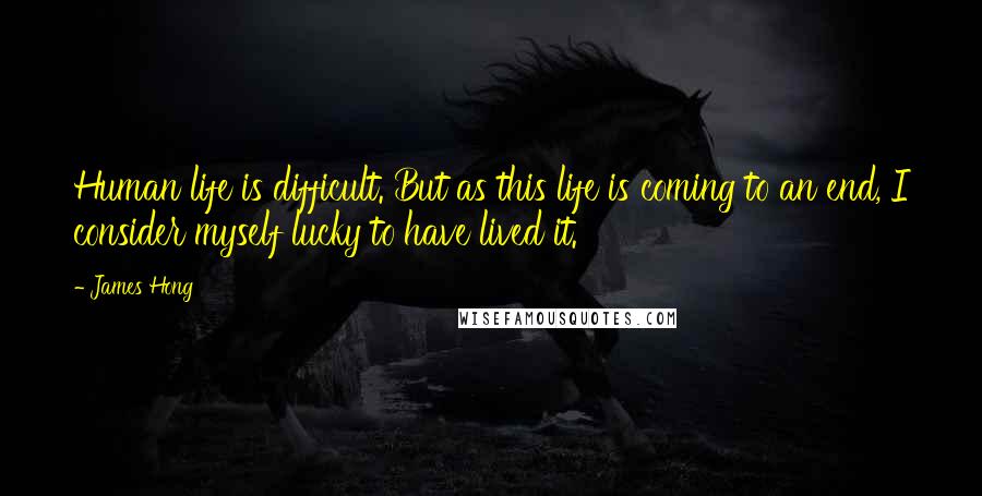 James Hong Quotes: Human life is difficult. But as this life is coming to an end, I consider myself lucky to have lived it.