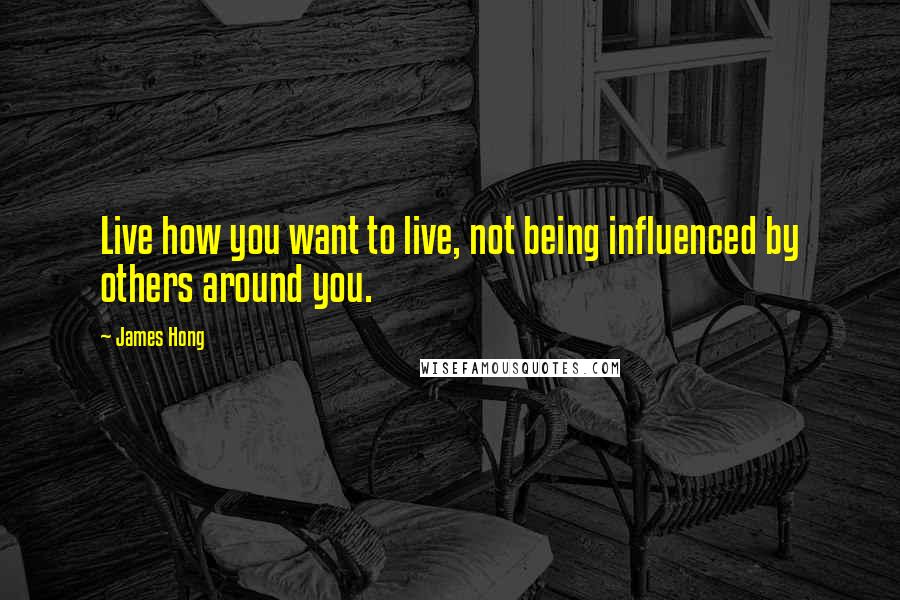 James Hong Quotes: Live how you want to live, not being influenced by others around you.