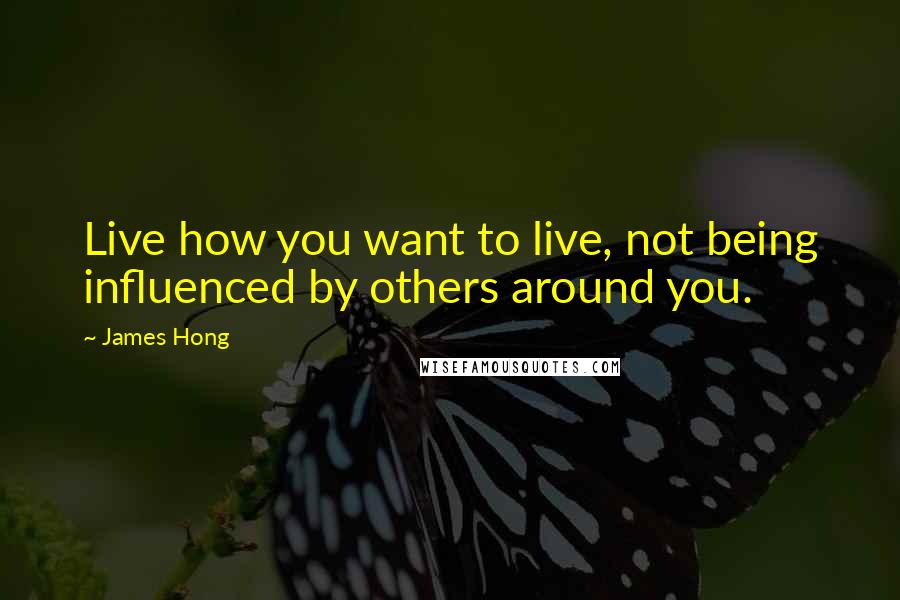 James Hong Quotes: Live how you want to live, not being influenced by others around you.