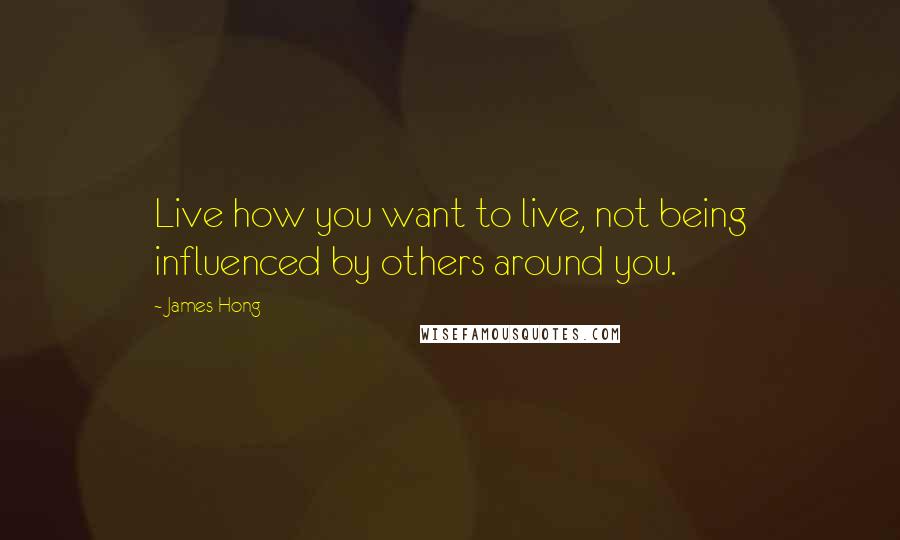 James Hong Quotes: Live how you want to live, not being influenced by others around you.