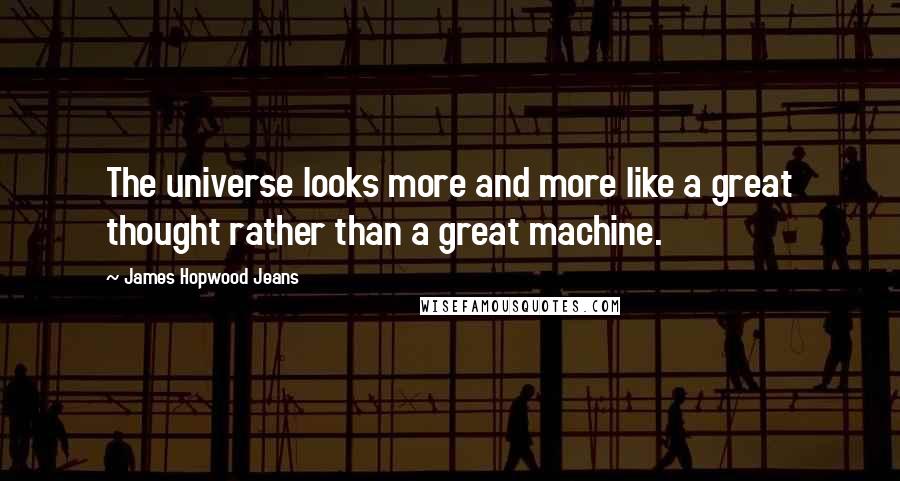 James Hopwood Jeans Quotes: The universe looks more and more like a great thought rather than a great machine.