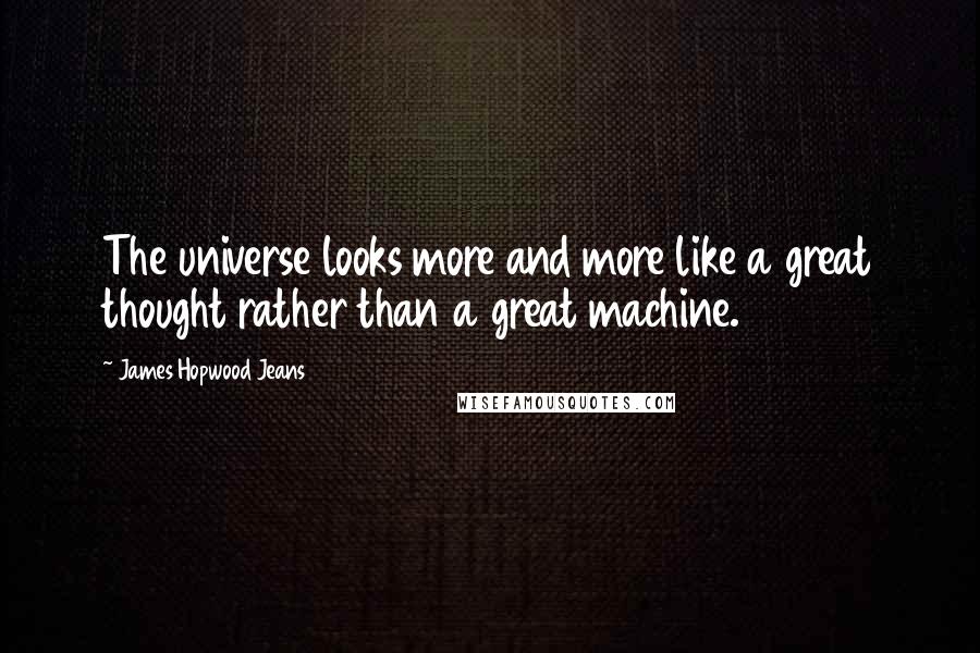James Hopwood Jeans Quotes: The universe looks more and more like a great thought rather than a great machine.
