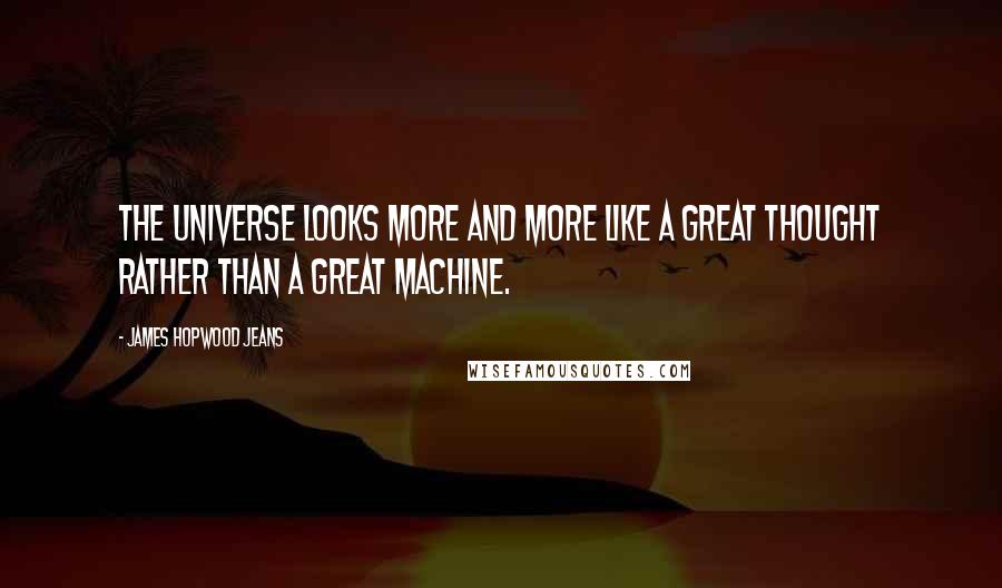 James Hopwood Jeans Quotes: The universe looks more and more like a great thought rather than a great machine.