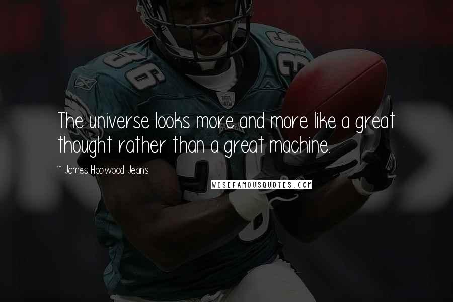 James Hopwood Jeans Quotes: The universe looks more and more like a great thought rather than a great machine.