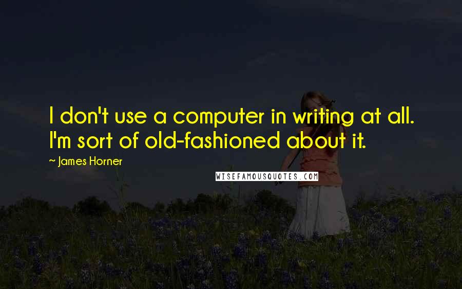 James Horner Quotes: I don't use a computer in writing at all. I'm sort of old-fashioned about it.