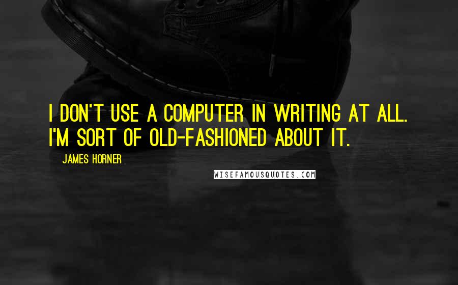 James Horner Quotes: I don't use a computer in writing at all. I'm sort of old-fashioned about it.