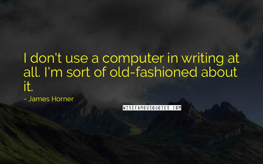James Horner Quotes: I don't use a computer in writing at all. I'm sort of old-fashioned about it.
