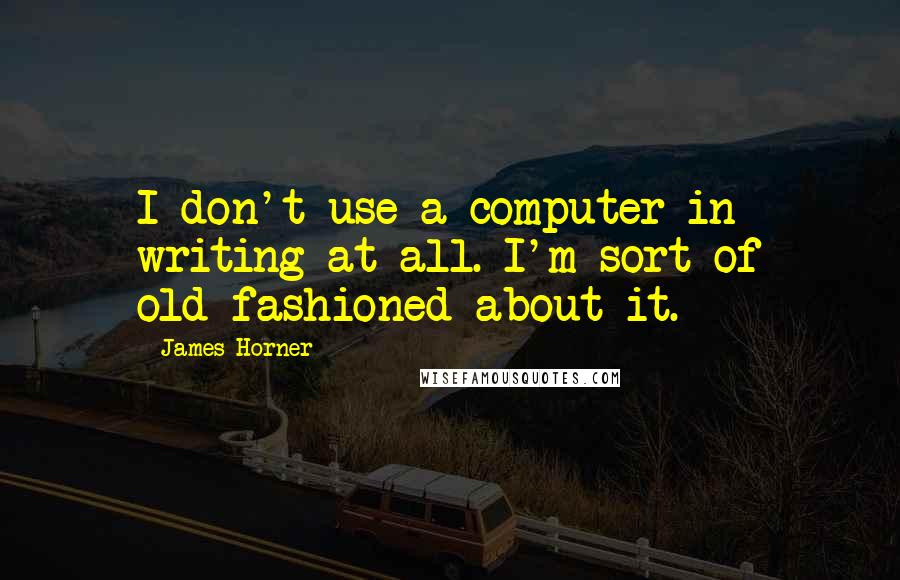 James Horner Quotes: I don't use a computer in writing at all. I'm sort of old-fashioned about it.