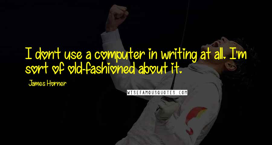 James Horner Quotes: I don't use a computer in writing at all. I'm sort of old-fashioned about it.