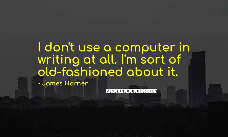 James Horner Quotes: I don't use a computer in writing at all. I'm sort of old-fashioned about it.