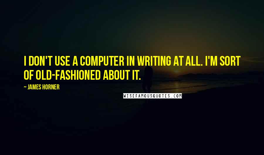 James Horner Quotes: I don't use a computer in writing at all. I'm sort of old-fashioned about it.