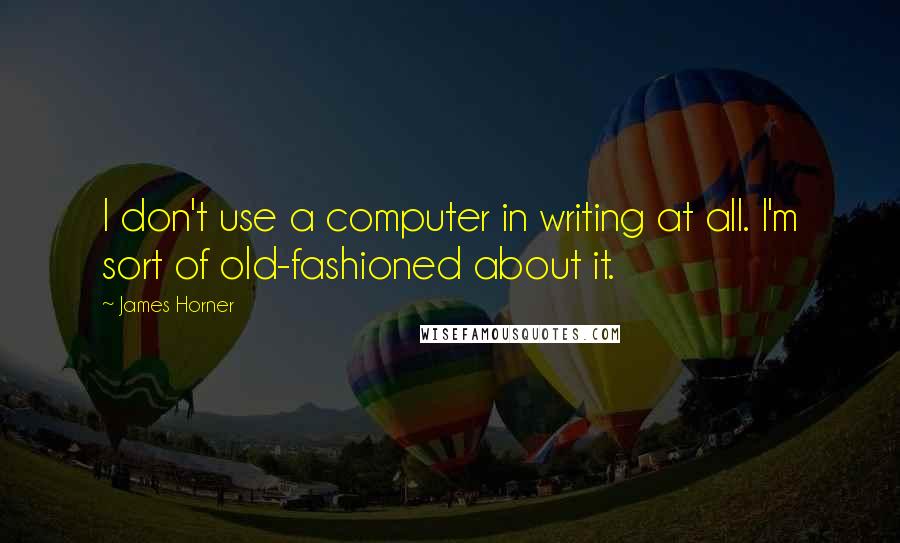 James Horner Quotes: I don't use a computer in writing at all. I'm sort of old-fashioned about it.