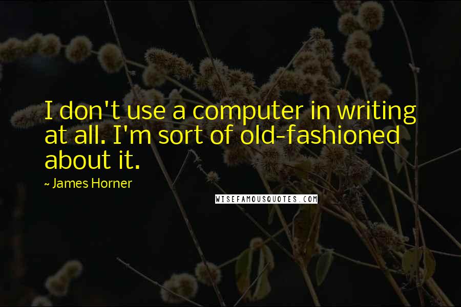 James Horner Quotes: I don't use a computer in writing at all. I'm sort of old-fashioned about it.