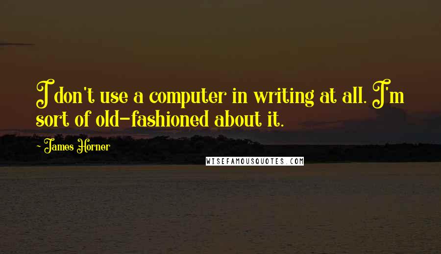 James Horner Quotes: I don't use a computer in writing at all. I'm sort of old-fashioned about it.