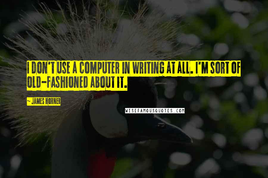 James Horner Quotes: I don't use a computer in writing at all. I'm sort of old-fashioned about it.